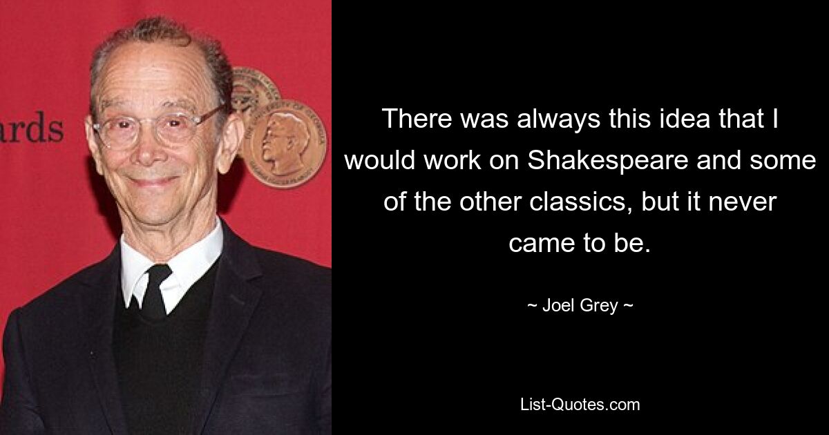 There was always this idea that I would work on Shakespeare and some of the other classics, but it never came to be. — © Joel Grey