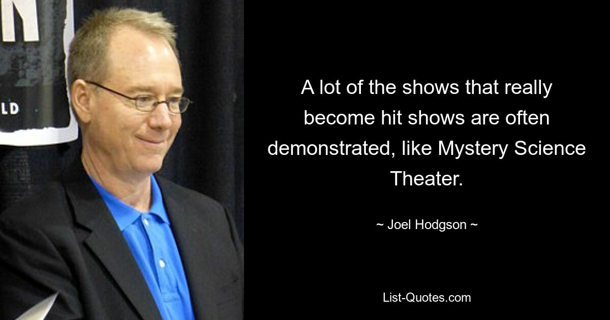 A lot of the shows that really become hit shows are often demonstrated, like Mystery Science Theater. — © Joel Hodgson