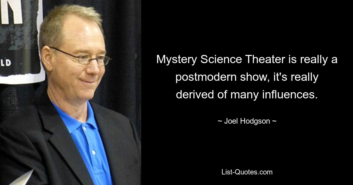 Mystery Science Theater is really a postmodern show, it's really derived of many influences. — © Joel Hodgson