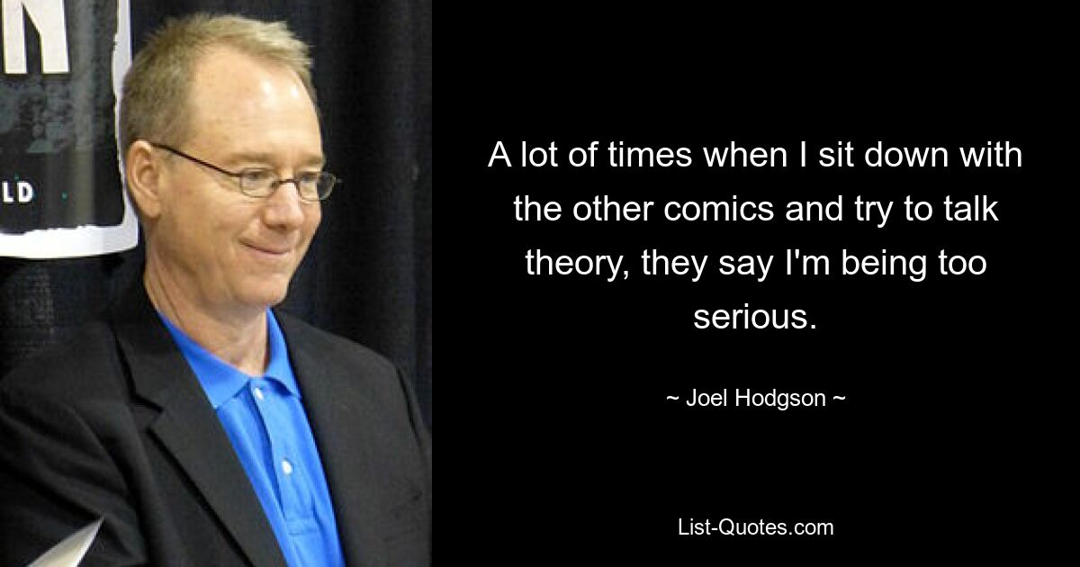 A lot of times when I sit down with the other comics and try to talk theory, they say I'm being too serious. — © Joel Hodgson