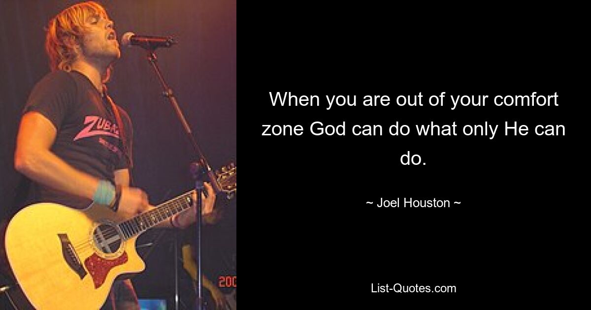 When you are out of your comfort zone God can do what only He can do. — © Joel Houston