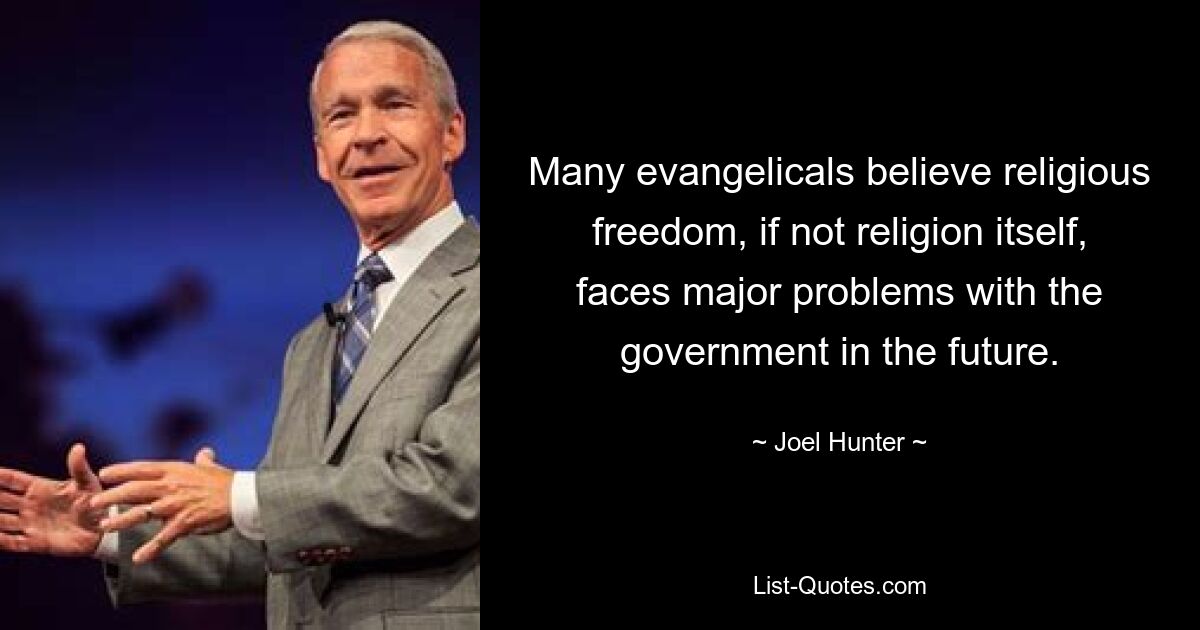 Many evangelicals believe religious freedom, if not religion itself, faces major problems with the government in the future. — © Joel Hunter