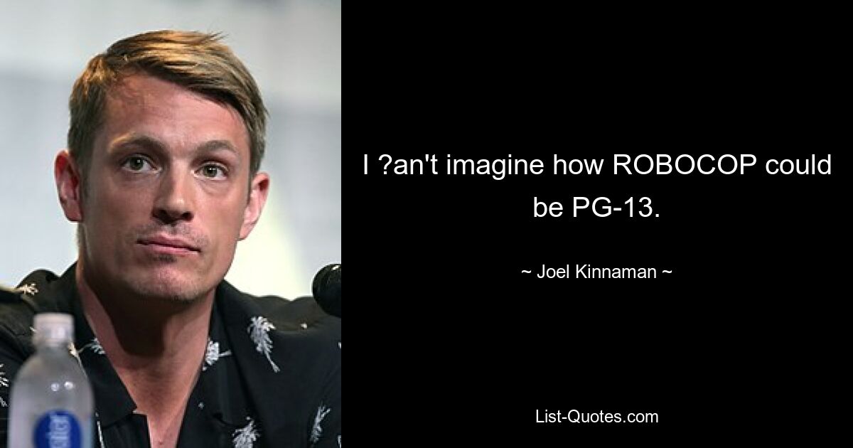 I ?an't imagine how ROBOCOP could be PG-13. — © Joel Kinnaman