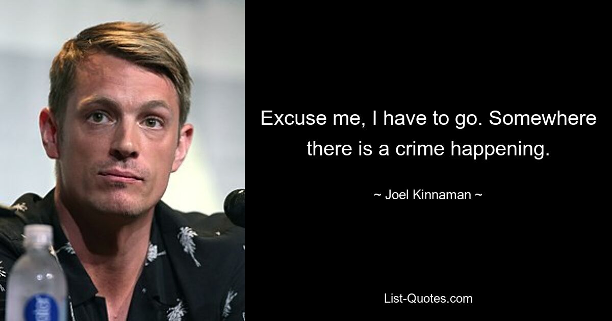 Excuse me, I have to go. Somewhere there is a crime happening. — © Joel Kinnaman