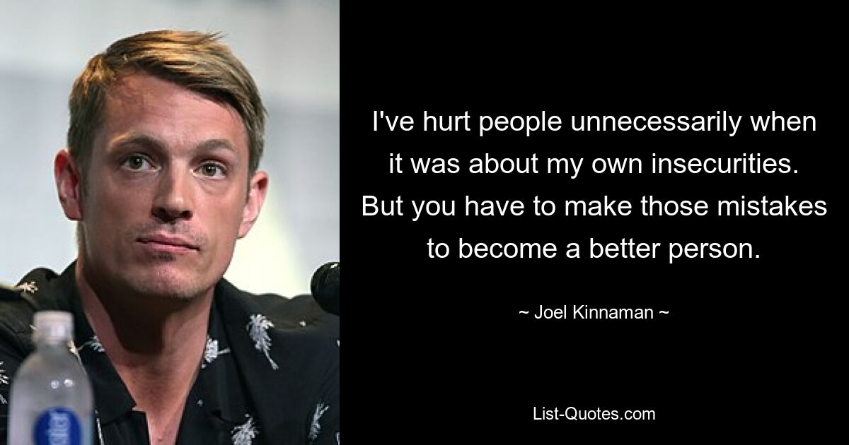 I've hurt people unnecessarily when it was about my own insecurities. But you have to make those mistakes to become a better person. — © Joel Kinnaman