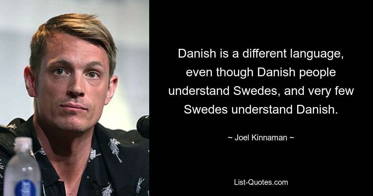 Danish is a different language, even though Danish people understand Swedes, and very few Swedes understand Danish. — © Joel Kinnaman