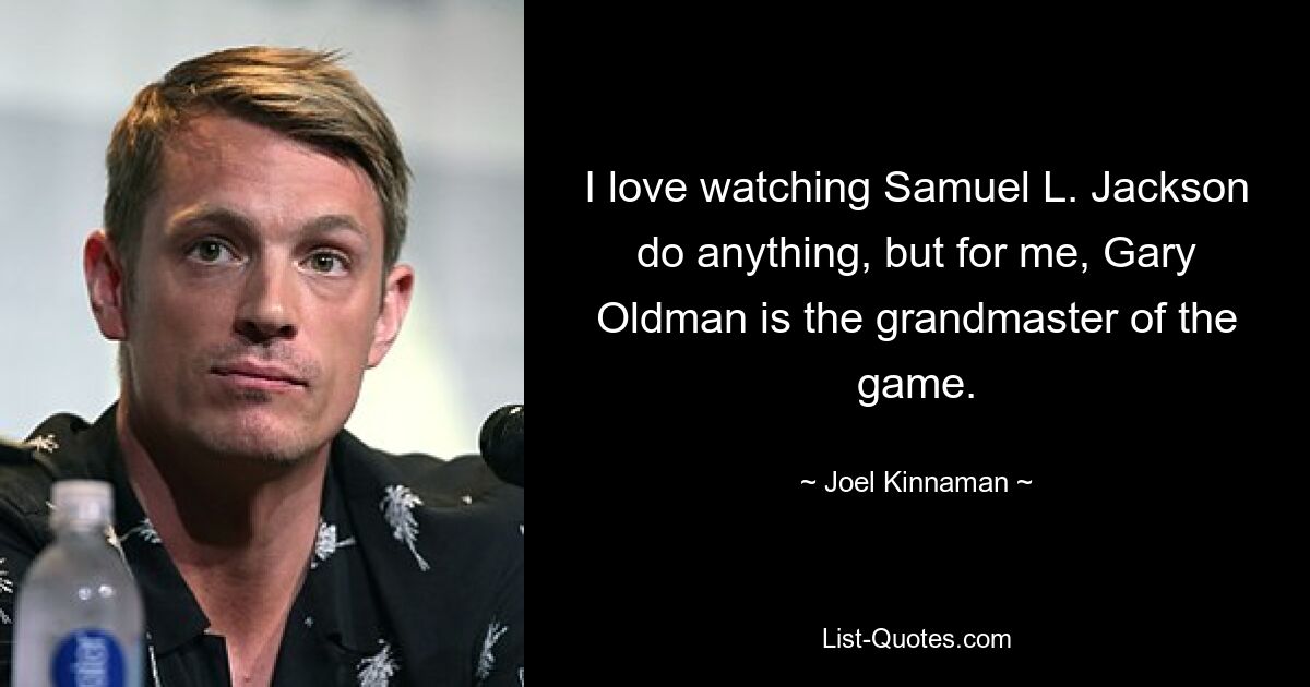 I love watching Samuel L. Jackson do anything, but for me, Gary Oldman is the grandmaster of the game. — © Joel Kinnaman