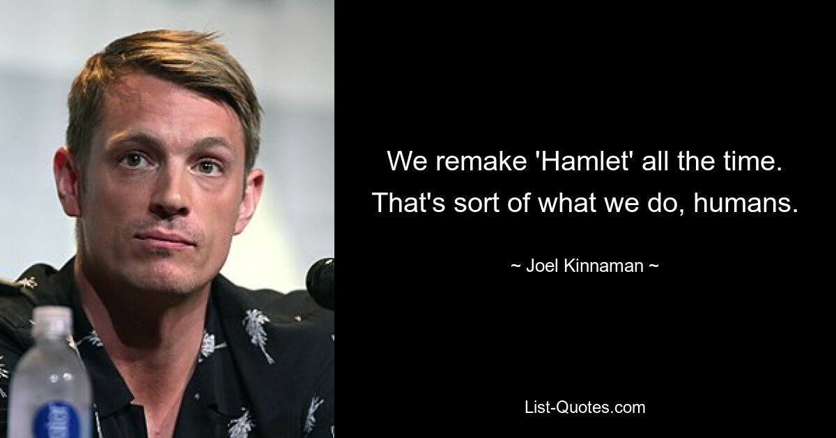 We remake 'Hamlet' all the time. That's sort of what we do, humans. — © Joel Kinnaman