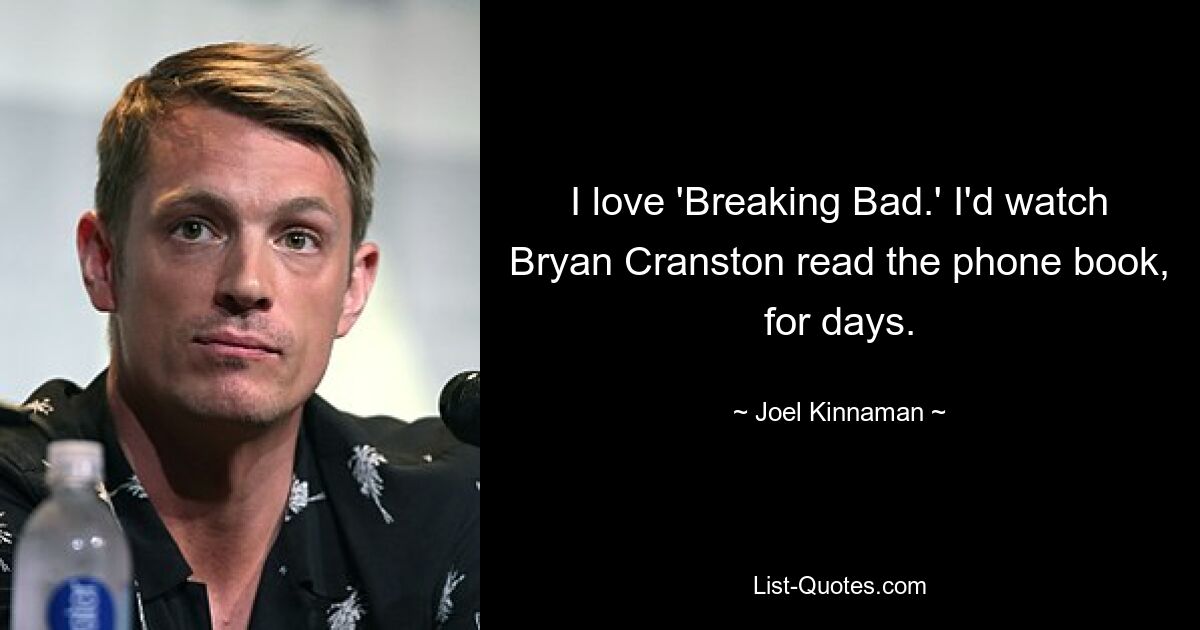 I love 'Breaking Bad.' I'd watch Bryan Cranston read the phone book, for days. — © Joel Kinnaman