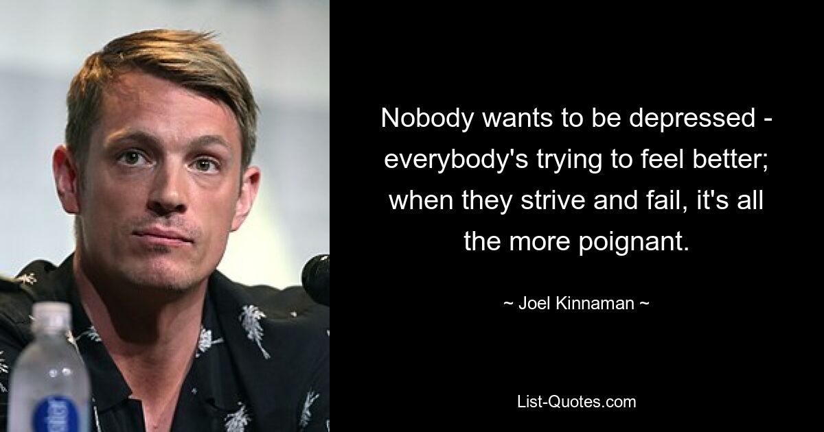 Nobody wants to be depressed - everybody's trying to feel better; when they strive and fail, it's all the more poignant. — © Joel Kinnaman