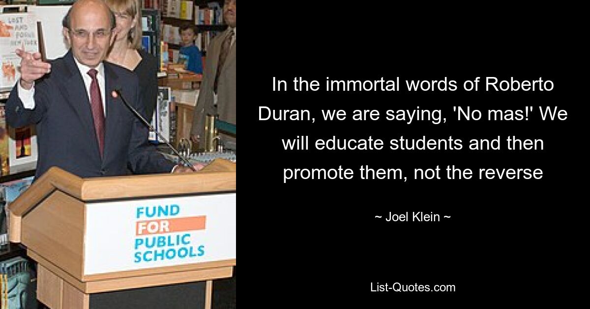 In the immortal words of Roberto Duran, we are saying, 'No mas!' We will educate students and then promote them, not the reverse — © Joel Klein