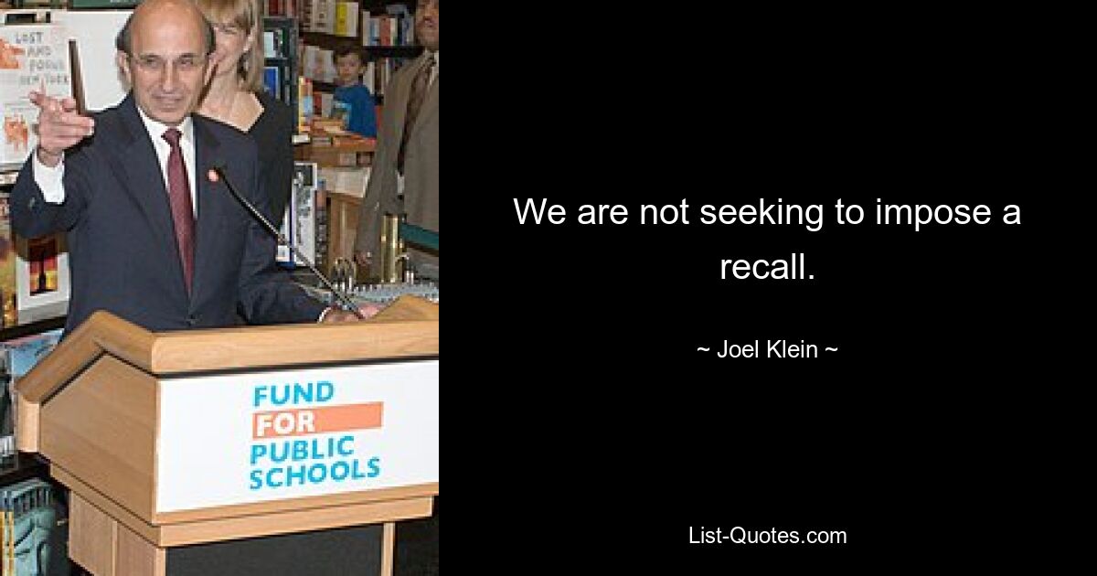 We are not seeking to impose a recall. — © Joel Klein