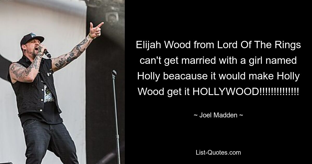 Elijah Wood from Lord Of The Rings can't get married with a girl named Holly beacause it would make Holly Wood get it HOLLYWOOD!!!!!!!!!!!!!! — © Joel Madden