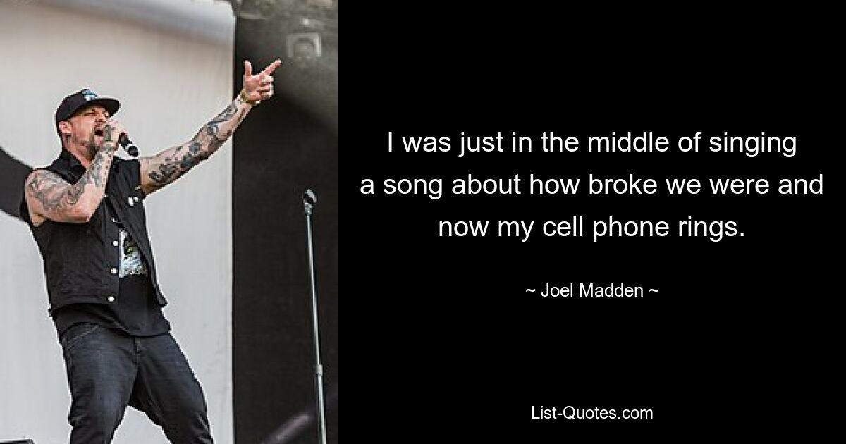 I was just in the middle of singing a song about how broke we were and now my cell phone rings. — © Joel Madden