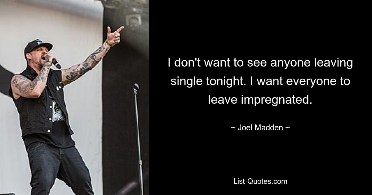 I don't want to see anyone leaving single tonight. I want everyone to leave impregnated. — © Joel Madden