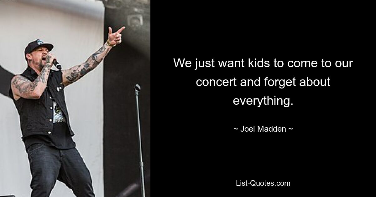 We just want kids to come to our concert and forget about everything. — © Joel Madden