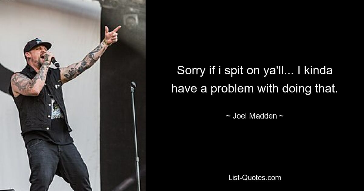 Sorry if i spit on ya'll... I kinda have a problem with doing that. — © Joel Madden