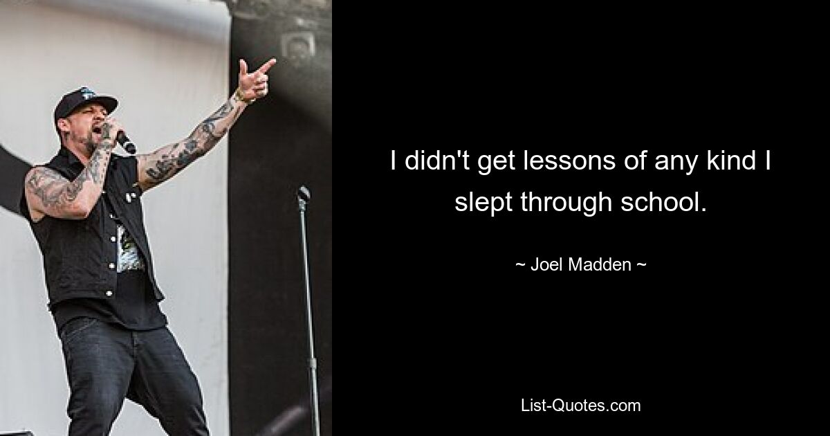 I didn't get lessons of any kind I slept through school. — © Joel Madden