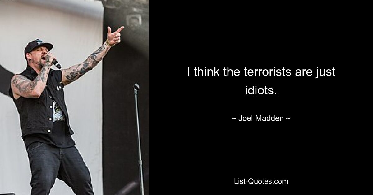 I think the terrorists are just idiots. — © Joel Madden