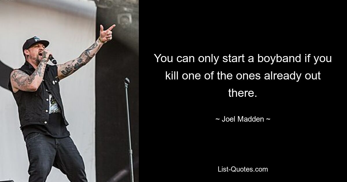 You can only start a boyband if you kill one of the ones already out there. — © Joel Madden