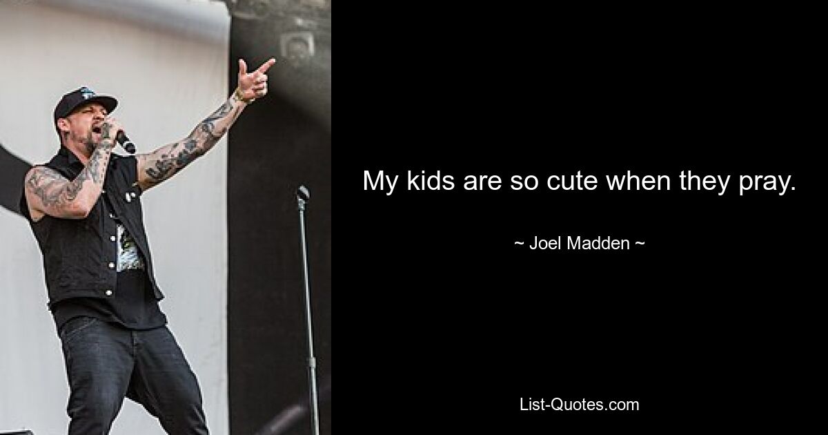 My kids are so cute when they pray. — © Joel Madden