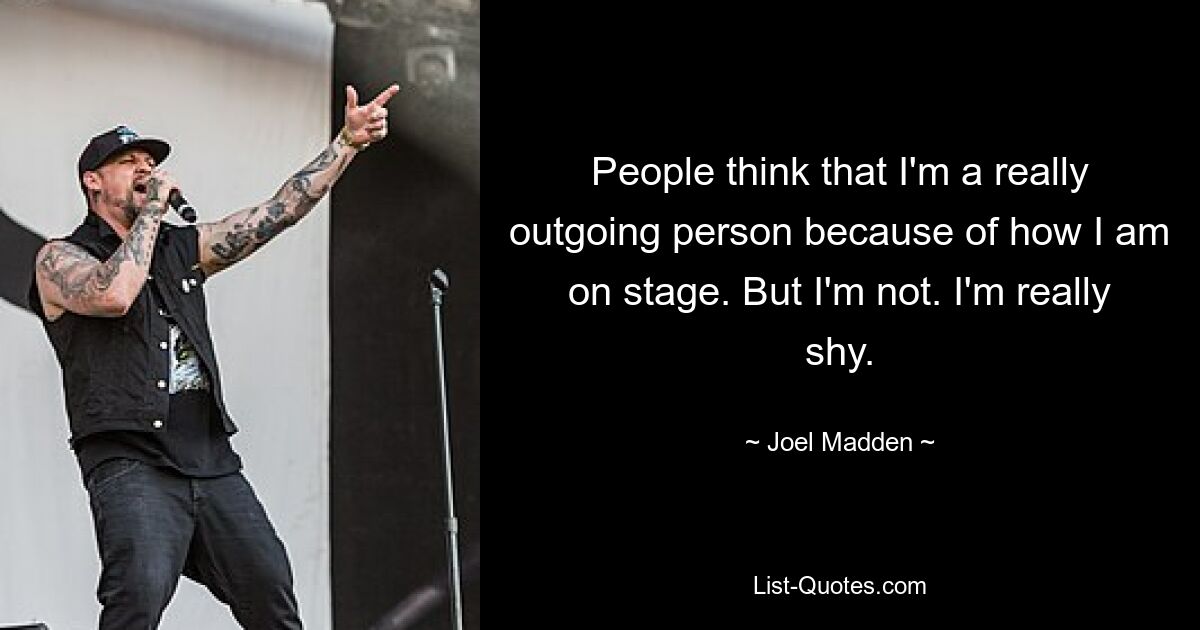 People think that I'm a really outgoing person because of how I am on stage. But I'm not. I'm really shy. — © Joel Madden