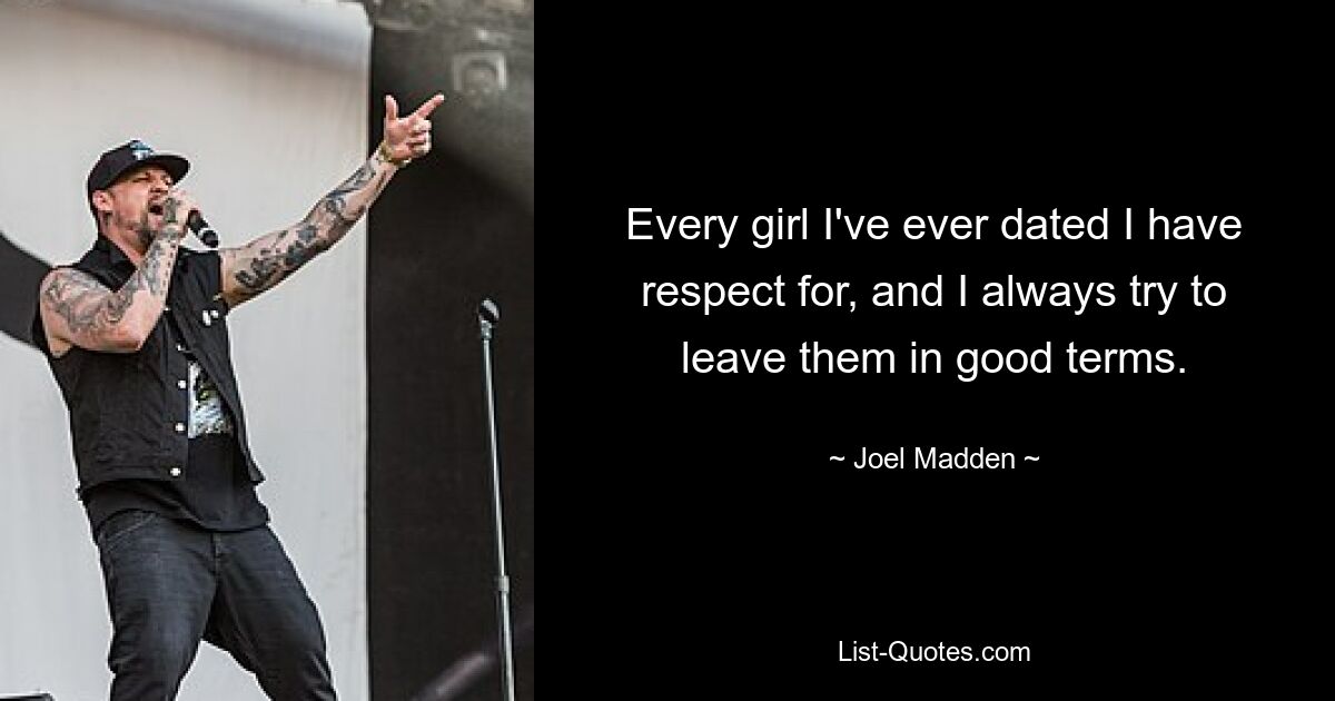 Every girl I've ever dated I have respect for, and I always try to leave them in good terms. — © Joel Madden