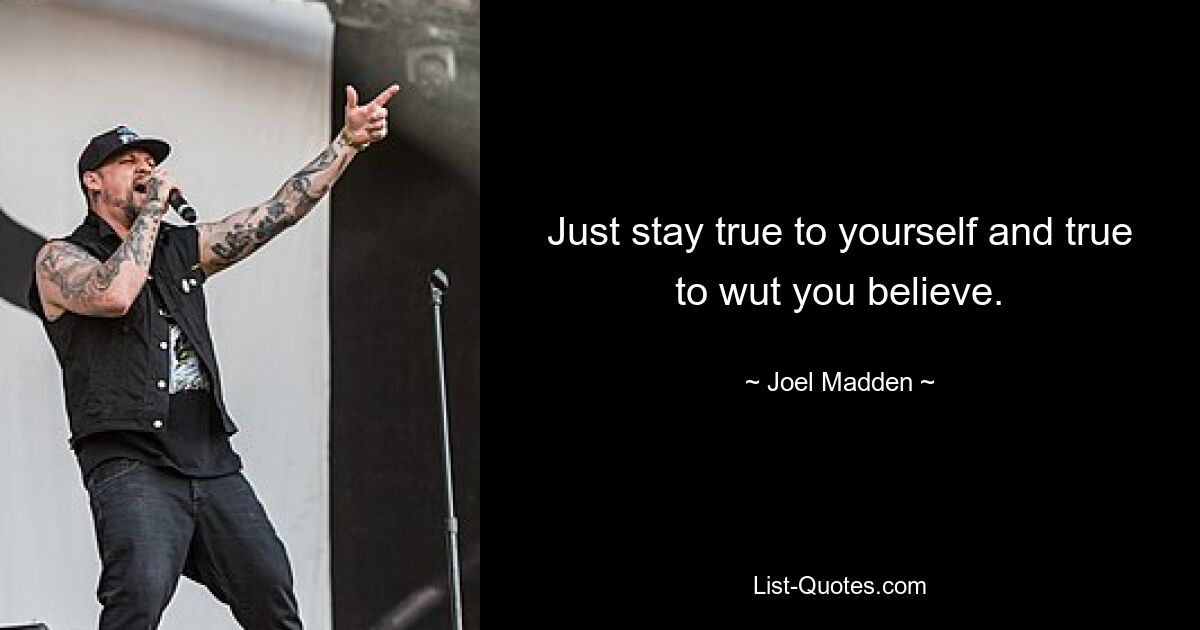 Just stay true to yourself and true to wut you believe. — © Joel Madden