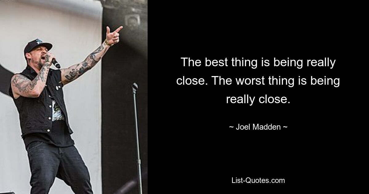 The best thing is being really close. The worst thing is being really close. — © Joel Madden