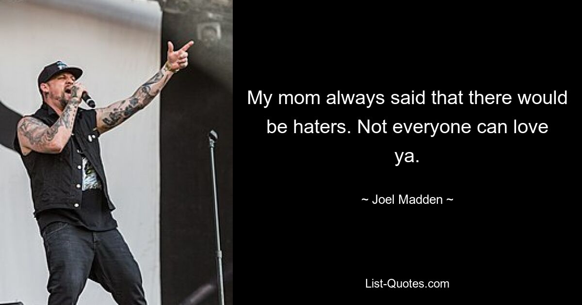 My mom always said that there would be haters. Not everyone can love ya. — © Joel Madden