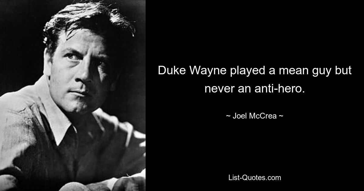 Duke Wayne played a mean guy but never an anti-hero. — © Joel McCrea