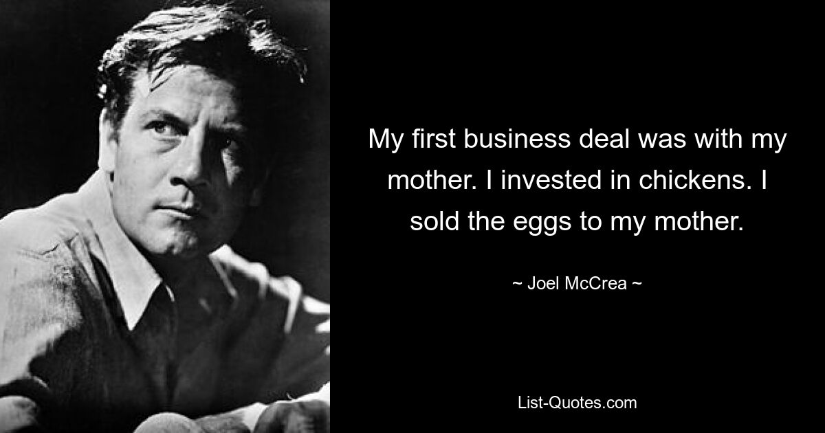 My first business deal was with my mother. I invested in chickens. I sold the eggs to my mother. — © Joel McCrea