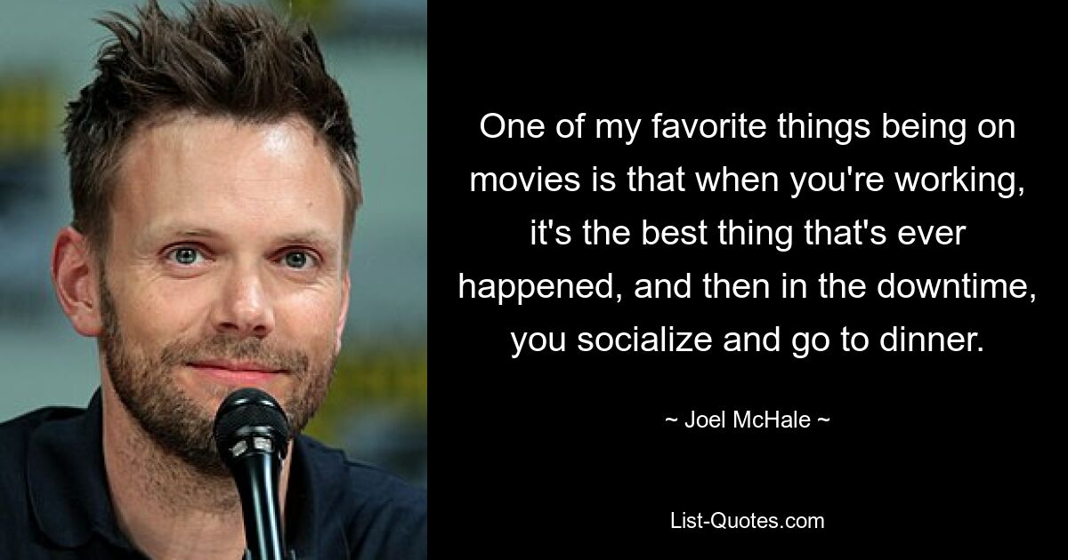 Eine meiner Lieblingsbeschäftigungen beim Filmen ist, dass man bei der Arbeit das Beste ist, was je passiert ist, und in der Freizeit dann Kontakte knüpft und zum Abendessen geht. — © Joel McHale 