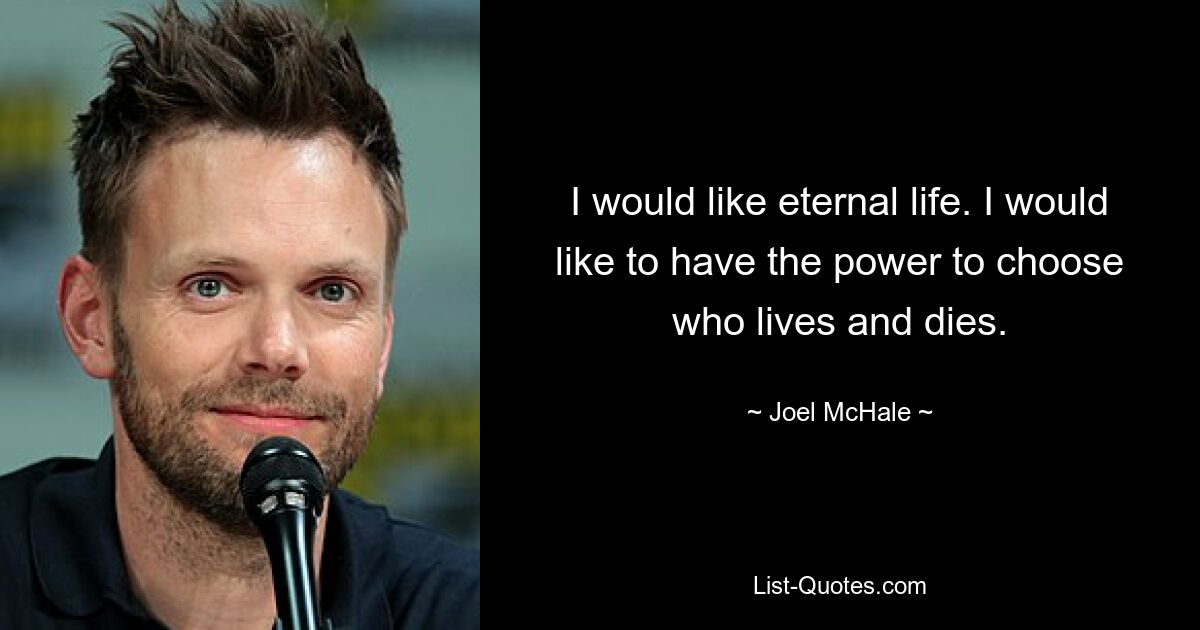 I would like eternal life. I would like to have the power to choose who lives and dies. — © Joel McHale