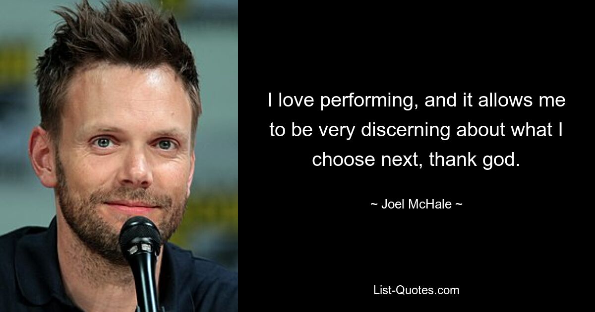 I love performing, and it allows me to be very discerning about what I choose next, thank god. — © Joel McHale