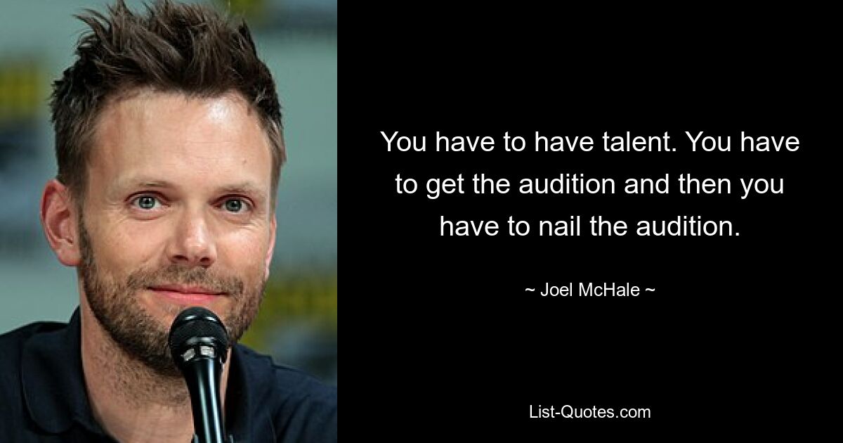 You have to have talent. You have to get the audition and then you have to nail the audition. — © Joel McHale