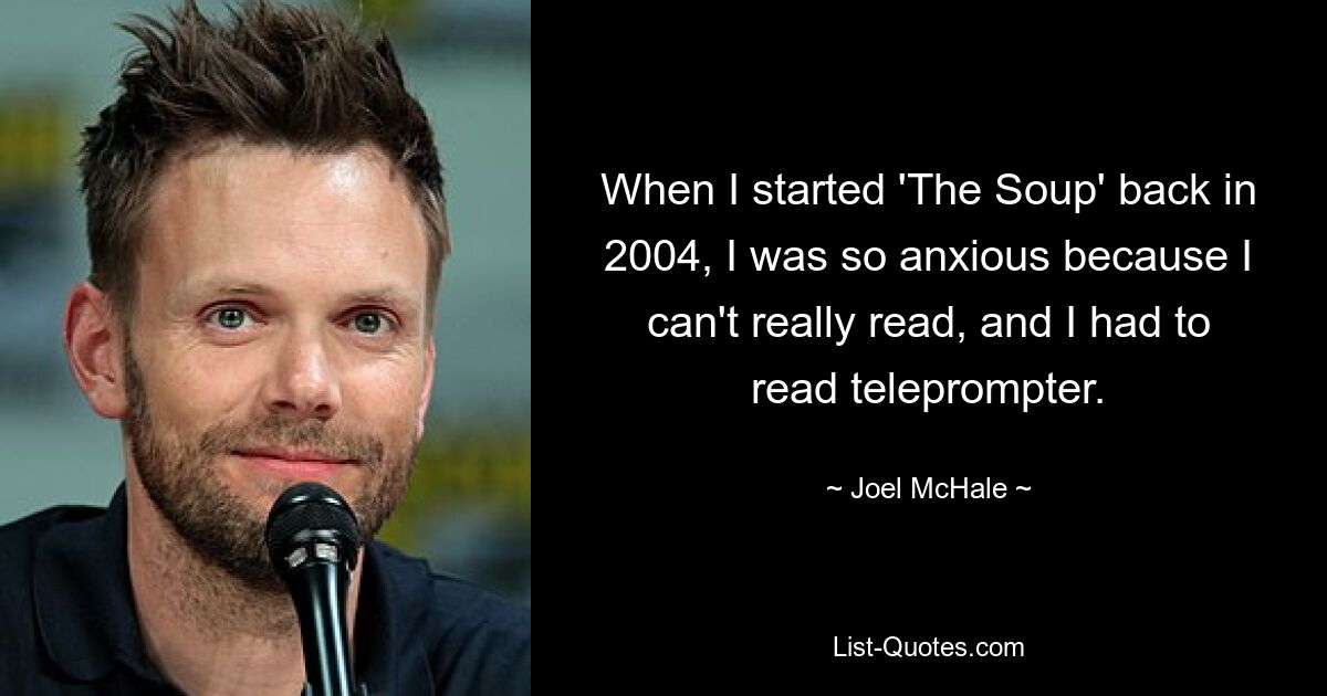 When I started 'The Soup' back in 2004, I was so anxious because I can't really read, and I had to read teleprompter. — © Joel McHale