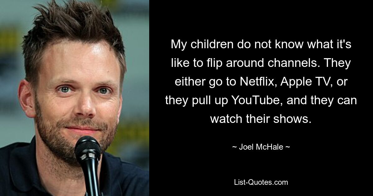 Meine Kinder wissen nicht, wie es ist, zwischen Sendern umzuschalten. Sie gehen entweder zu Netflix, Apple TV oder rufen YouTube auf und können sich ihre Sendungen ansehen. — © Joel McHale 