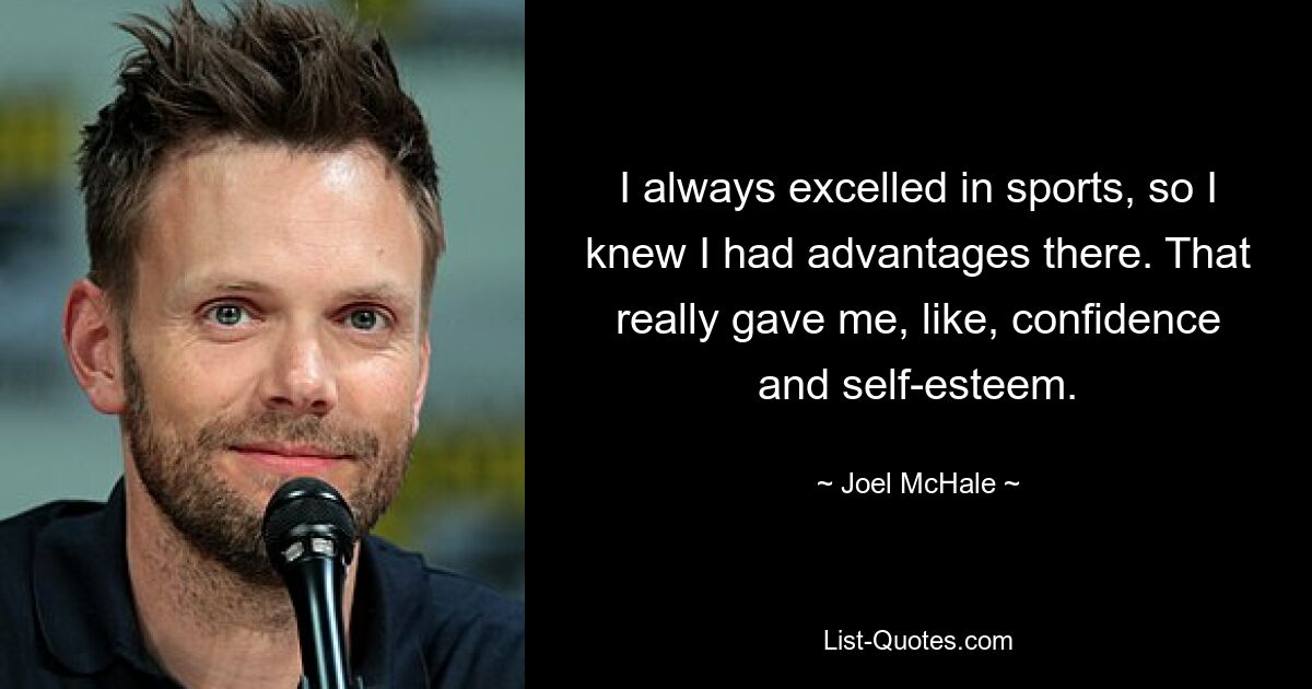 I always excelled in sports, so I knew I had advantages there. That really gave me, like, confidence and self-esteem. — © Joel McHale