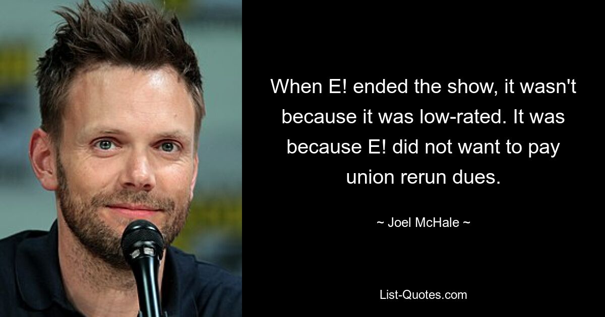 When E! ended the show, it wasn't because it was low-rated. It was because E! did not want to pay union rerun dues. — © Joel McHale