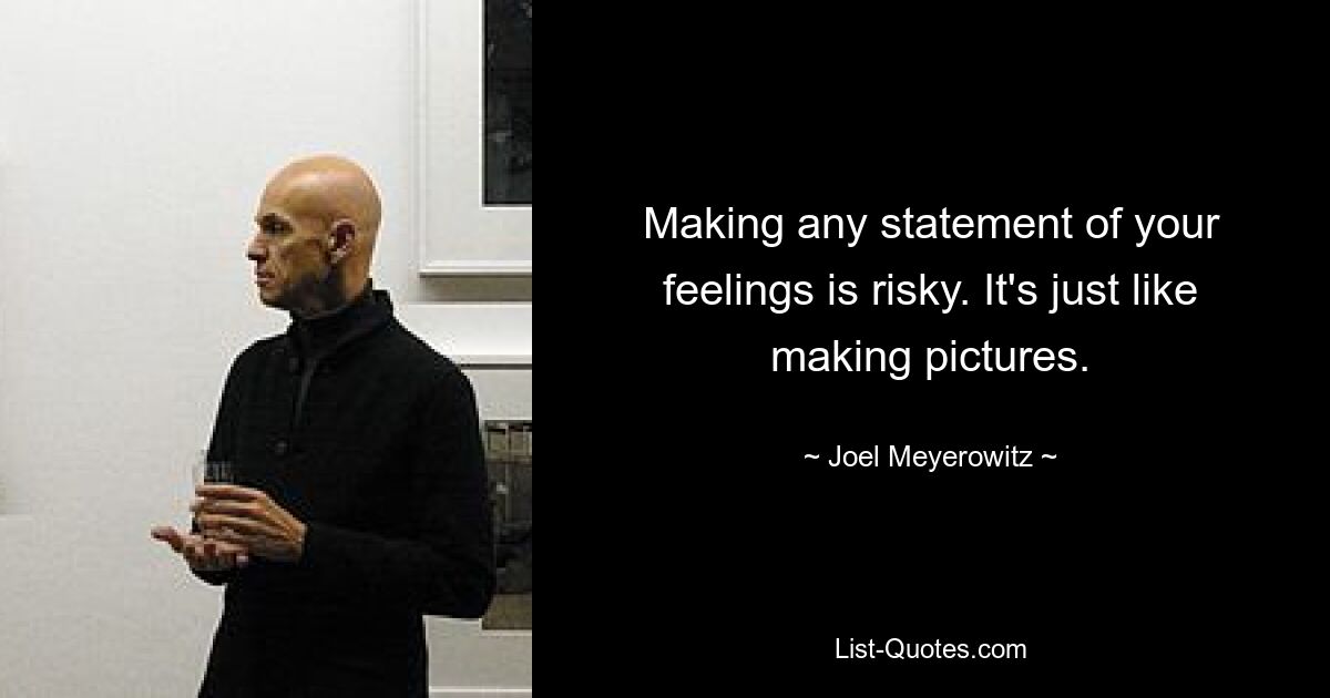 Making any statement of your feelings is risky. It's just like making pictures. — © Joel Meyerowitz