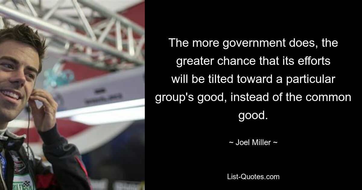 The more government does, the greater chance that its efforts will be tilted toward a particular group's good, instead of the common good. — © Joel Miller