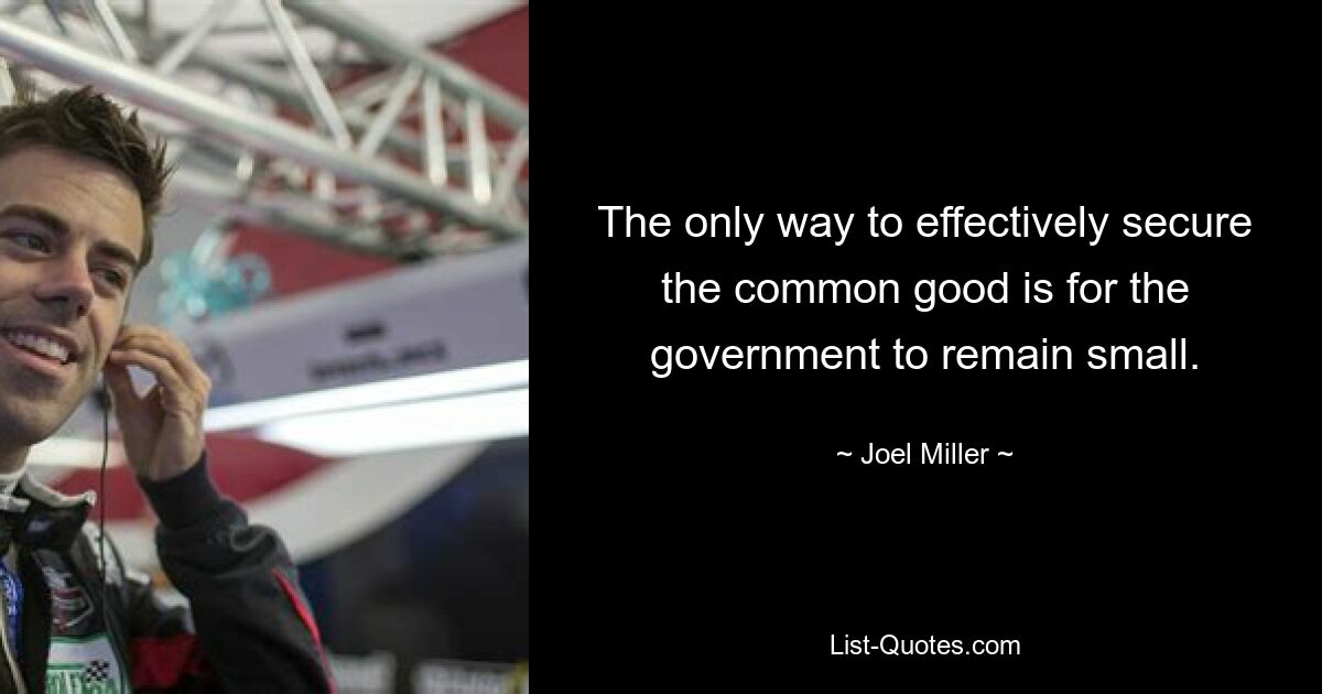 The only way to effectively secure the common good is for the government to remain small. — © Joel Miller