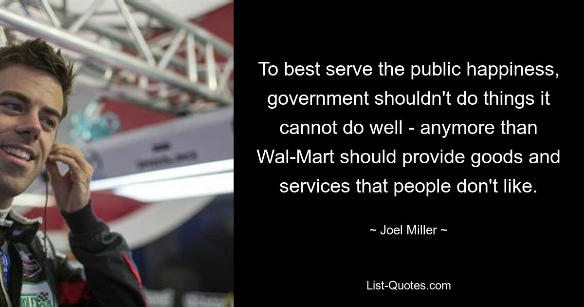 To best serve the public happiness, government shouldn't do things it cannot do well - anymore than Wal-Mart should provide goods and services that people don't like. — © Joel Miller