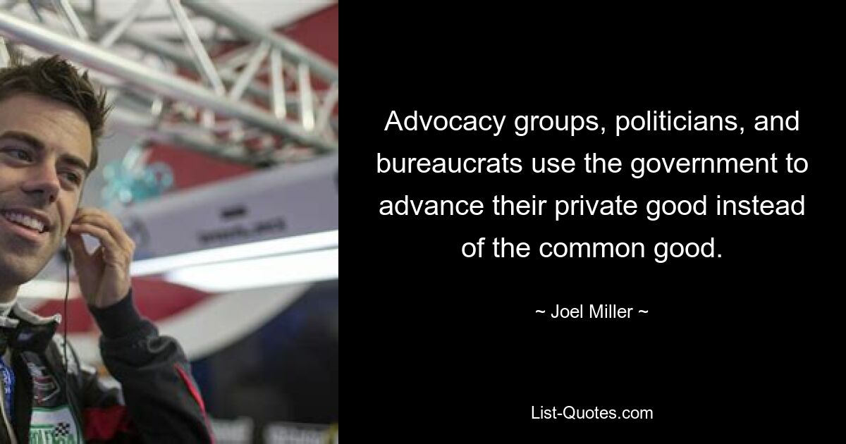 Advocacy groups, politicians, and bureaucrats use the government to advance their private good instead of the common good. — © Joel Miller