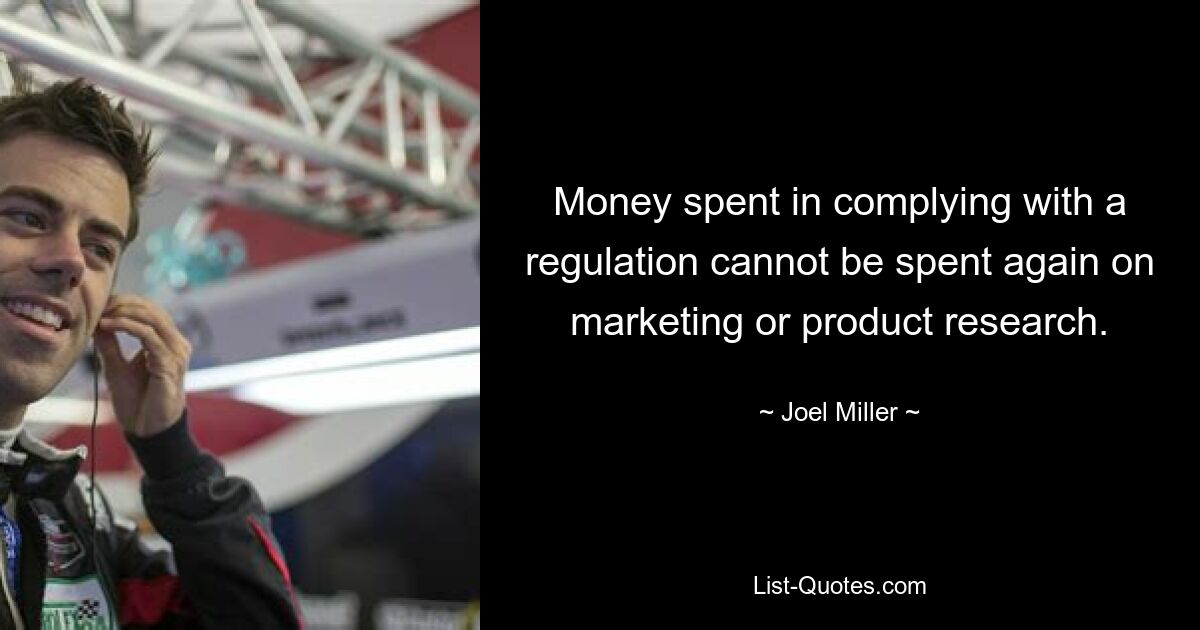 Money spent in complying with a regulation cannot be spent again on marketing or product research. — © Joel Miller