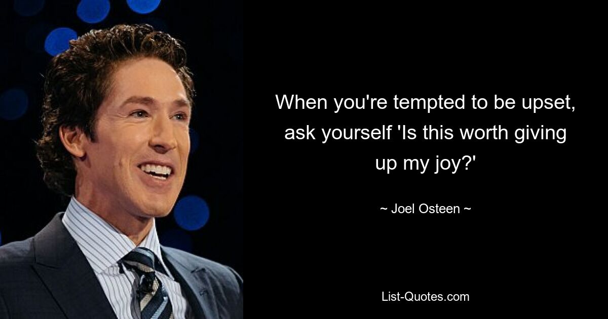 When you're tempted to be upset, ask yourself 'Is this worth giving up my joy?' — © Joel Osteen