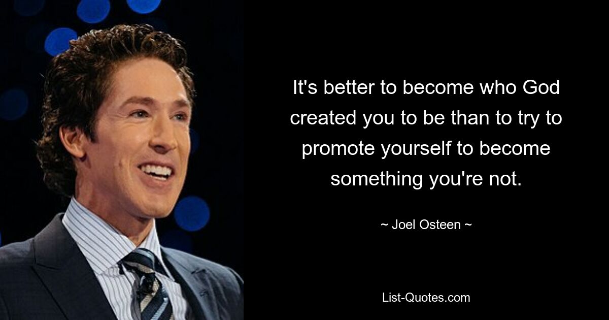 It's better to become who God created you to be than to try to promote yourself to become something you're not. — © Joel Osteen