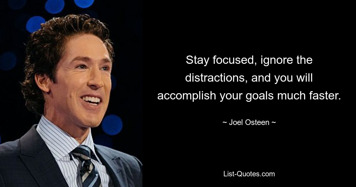 Stay focused, ignore the distractions, and you will accomplish your goals much faster. — © Joel Osteen