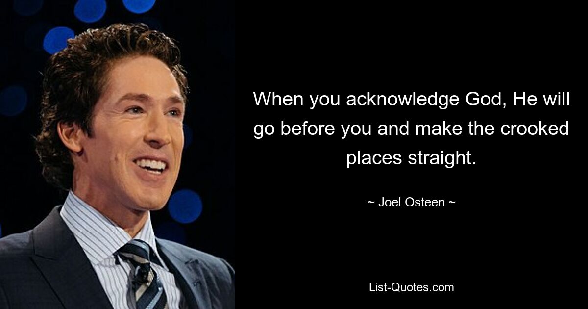 When you acknowledge God, He will go before you and make the crooked places straight. — © Joel Osteen